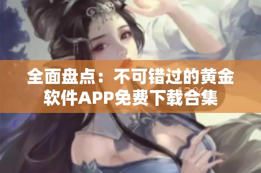 全面盘点：不可错过的黄金软件APP免费下载合集