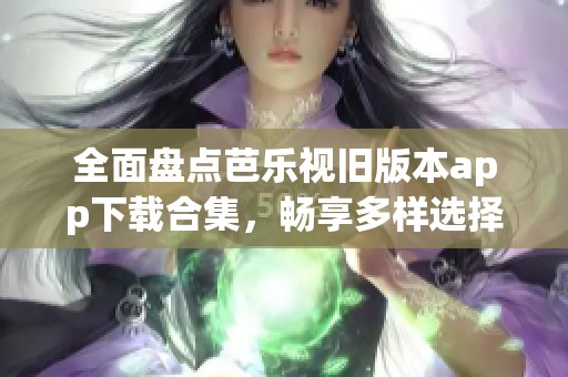 全面盘点芭乐视旧版本app下载合集，畅享多样选择