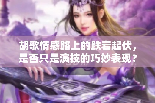 胡歌情感路上的跌宕起伏，是否只是演技的巧妙表现？