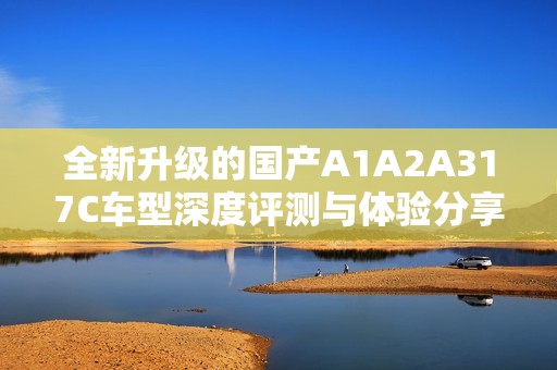 全新升级的国产A1A2A317C车型深度评测与体验分享