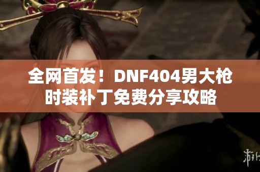 全网首发！DNF404男大枪时装补丁免费分享攻略