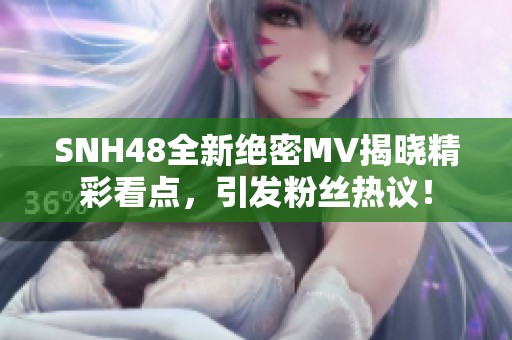 SNH48全新绝密MV揭晓精彩看点，引发粉丝热议！