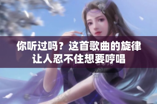 你听过吗？这首歌曲的旋律让人忍不住想要哼唱