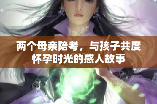 两个母亲陪考，与孩子共度怀孕时光的感人故事