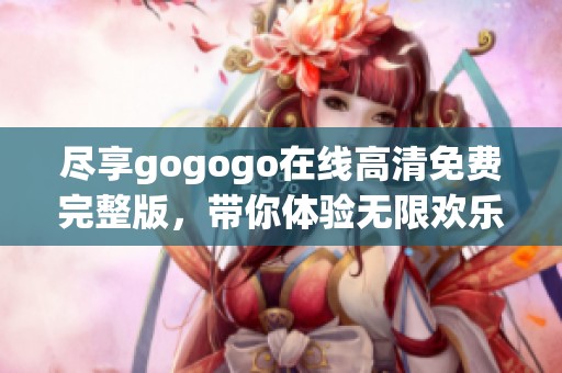 尽享gogogo在线高清免费完整版，带你体验无限欢乐与刺激