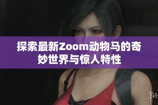 探索最新Zoom动物马的奇妙世界与惊人特性