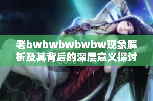 老bwbwbwbwbw现象解析及其背后的深层意义探讨