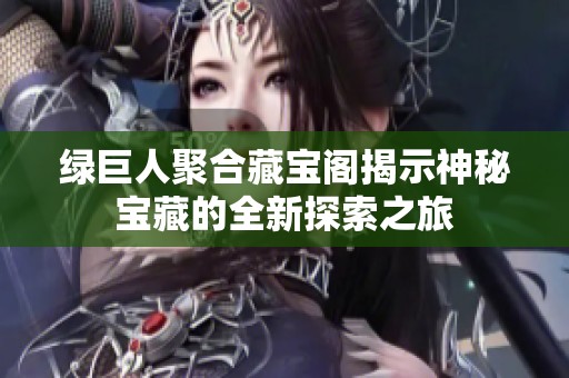 绿巨人聚合藏宝阁揭示神秘宝藏的全新探索之旅