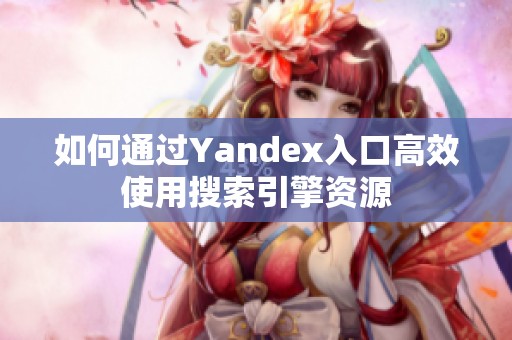 如何通过Yandex入口高效使用搜索引擎资源