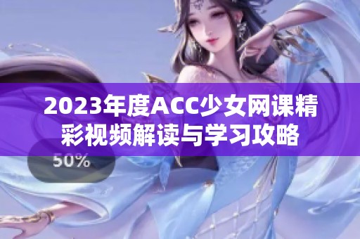 2023年度ACC少女网课精彩视频解读与学习攻略