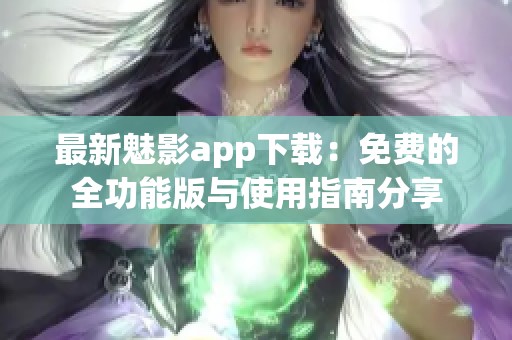 最新魅影app下载：免费的全功能版与使用指南分享