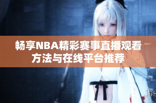 畅享NBA精彩赛事直播观看方法与在线平台推荐