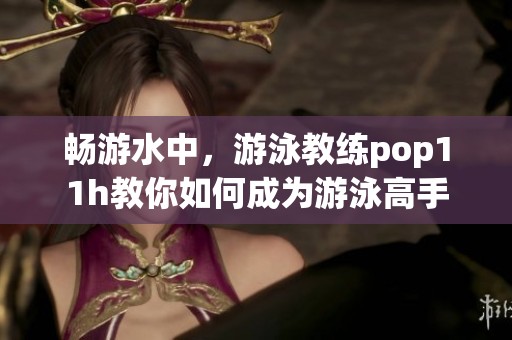 畅游水中，游泳教练pop11h教你如何成为游泳高手