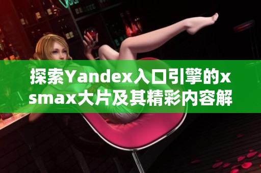 探索Yandex入口引擎的xsmax大片及其精彩内容解析