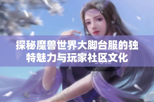 探秘魔兽世界大脚台服的独特魅力与玩家社区文化