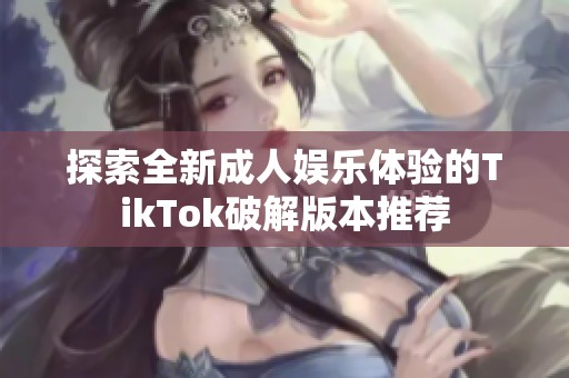 探索全新成人娱乐体验的TikTok破解版本推荐