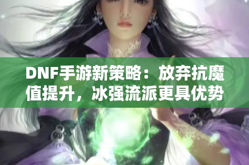 DNF手游新策略：放弃抗魔值提升，冰强流派更具优势！