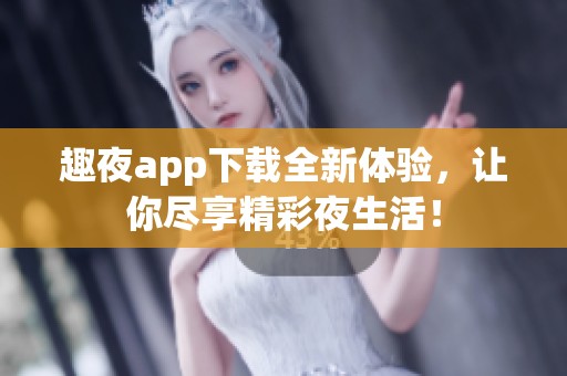 趣夜app下载全新体验，让你尽享精彩夜生活！