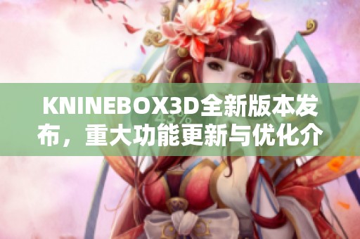 KNINEBOX3D全新版本发布，重大功能更新与优化介绍