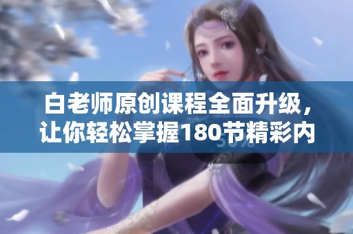 白老师原创课程全面升级，让你轻松掌握180节精彩内容