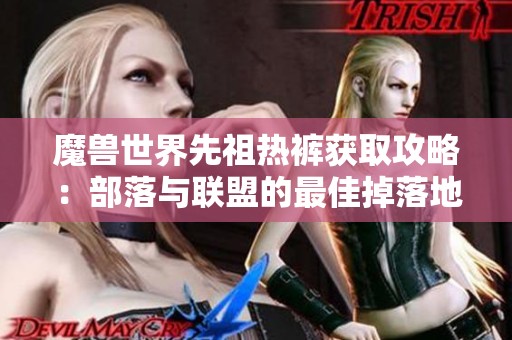 魔兽世界先祖热裤获取攻略：部落与联盟的最佳掉落地点详解