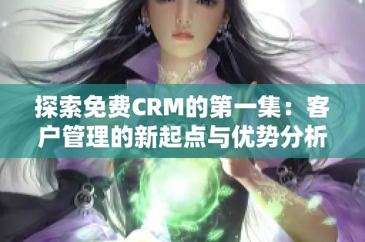 探索免费CRM的第一集：客户管理的新起点与优势分析