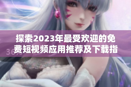 探索2023年最受欢迎的免费短视频应用推荐及下载指南