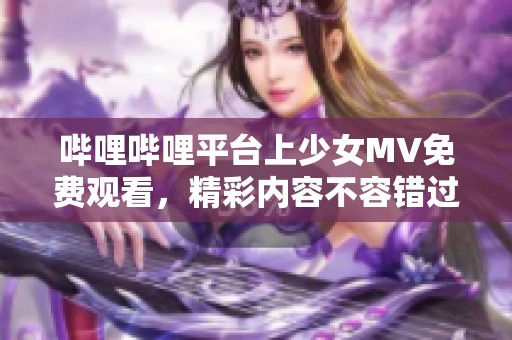 哔哩哔哩平台上少女MV免费观看，精彩内容不容错过