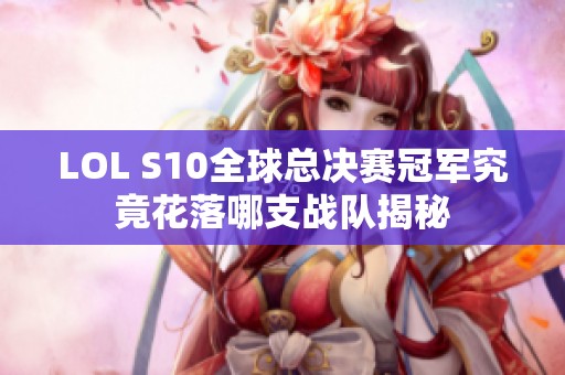 LOL S10全球总决赛冠军究竟花落哪支战队揭秘