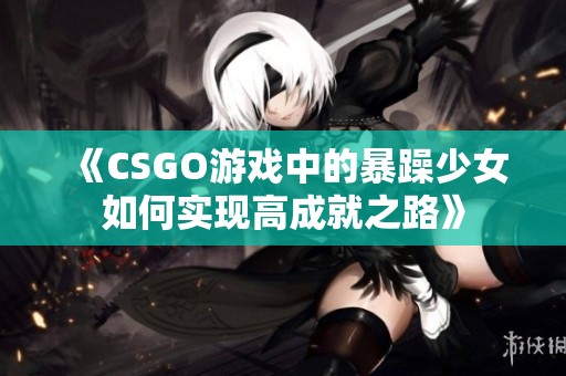 《CSGO游戏中的暴躁少女如何实现高成就之路》