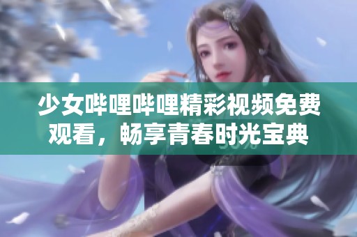 少女哔哩哔哩精彩视频免费观看，畅享青春时光宝典