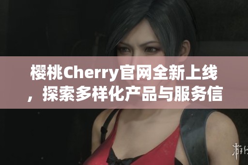 樱桃Cherry官网全新上线，探索多样化产品与服务信息