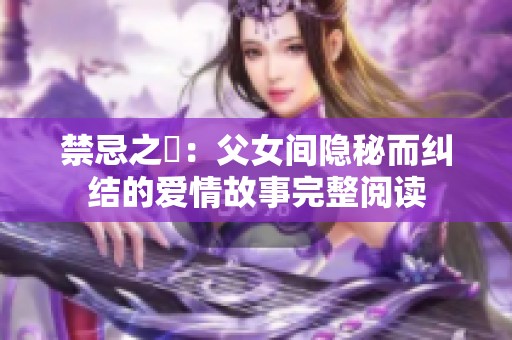 禁忌之戀：父女间隐秘而纠结的爱情故事完整阅读