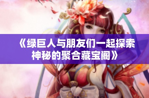 《绿巨人与朋友们一起探索神秘的聚合藏宝阁》