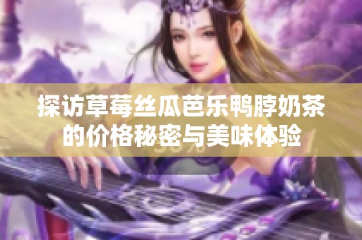 探访草莓丝瓜芭乐鸭脖奶茶的价格秘密与美味体验