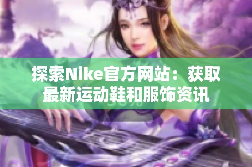 探索Nike官方网站：获取最新运动鞋和服饰资讯