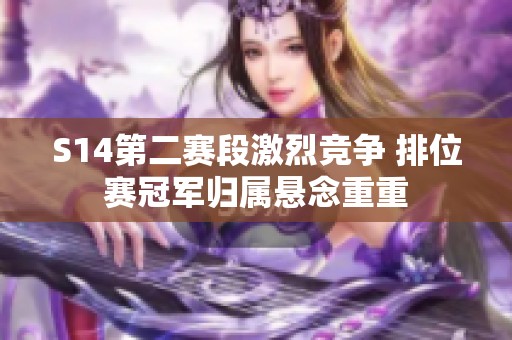 S14第二赛段激烈竞争 排位赛冠军归属悬念重重