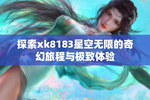 探索xk8183星空无限的奇幻旅程与极致体验