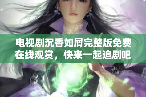 电视剧沉香如屑完整版免费在线观赏，快来一起追剧吧