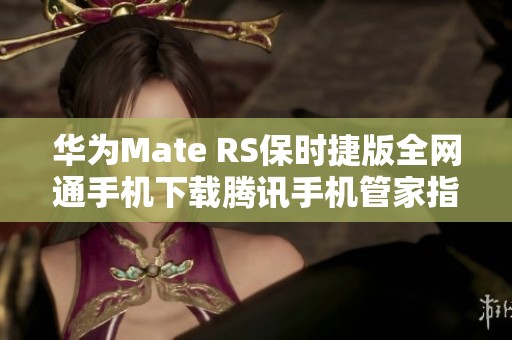 华为Mate RS保时捷版全网通手机下载腾讯手机管家指南