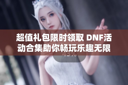 超值礼包限时领取 DNF活动合集助你畅玩乐趣无限