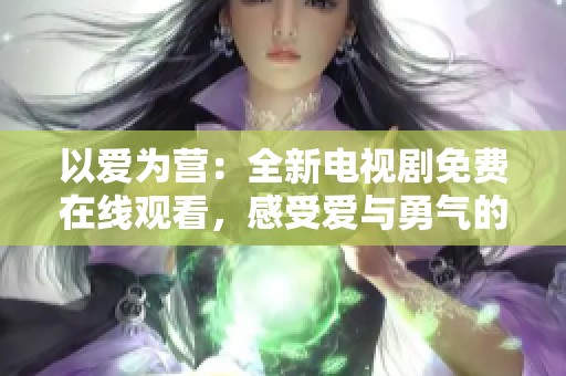 以爱为营：全新电视剧免费在线观看，感受爱与勇气的交织