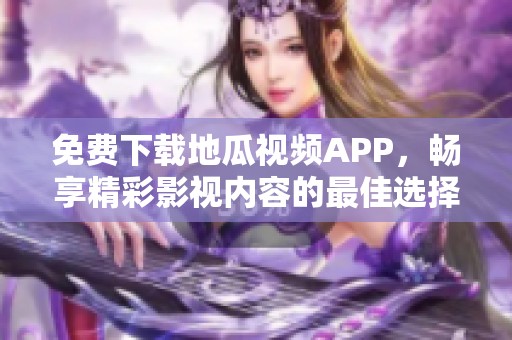 免费下载地瓜视频APP，畅享精彩影视内容的最佳选择