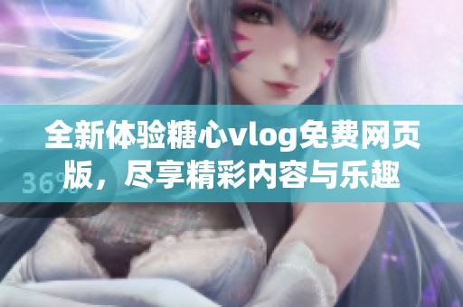 全新体验糖心vlog免费网页版，尽享精彩内容与乐趣