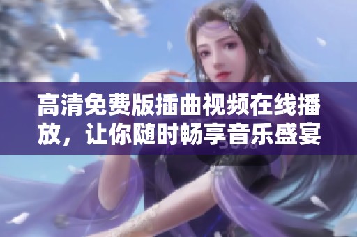 高清免费版插曲视频在线播放，让你随时畅享音乐盛宴