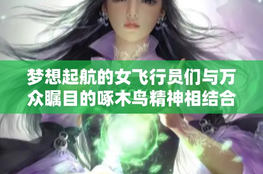 梦想起航的女飞行员们与万众瞩目的啄木鸟精神相结合