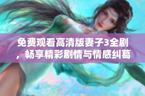 免费观看高清版妻子3全剧，畅享精彩剧情与情感纠葛