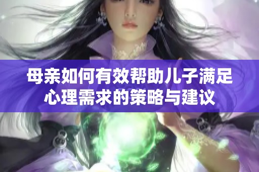 母亲如何有效帮助儿子满足心理需求的策略与建议