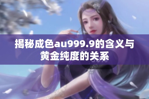 揭秘成色au999.9的含义与黄金纯度的关系