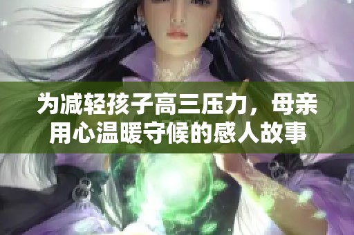 为减轻孩子高三压力，母亲用心温暖守候的感人故事